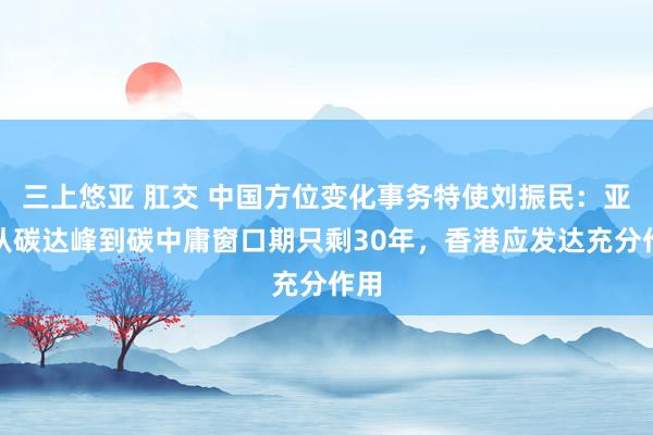 三上悠亚 肛交 中国方位变化事务特使刘振民：亚洲从碳达峰到碳中庸窗口期只剩30年，香港应发达充分作用