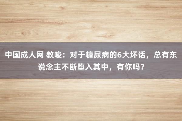 中国成人网 教唆：对于糖尿病的6大坏话，总有东说念主不断堕入其中，有你吗？