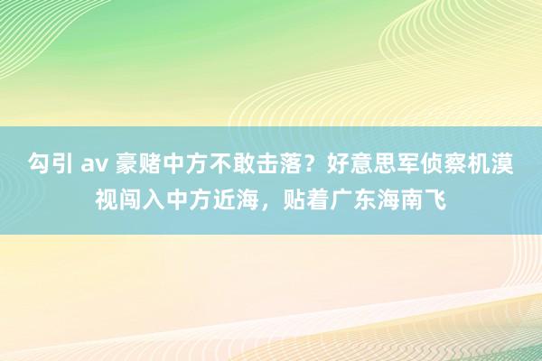 勾引 av 豪赌中方不敢击落？好意思军侦察机漠视闯入中方近海，贴着广东海南飞