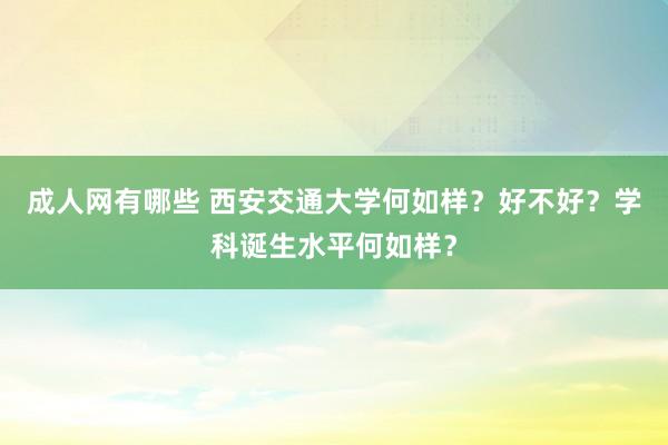 成人网有哪些 西安交通大学何如样？好不好？学科诞生水平何如样？