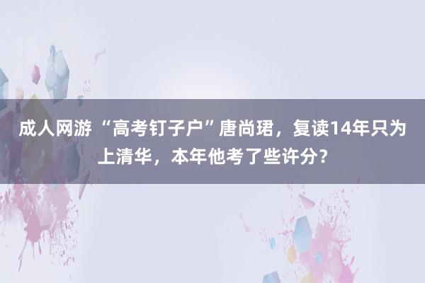 成人网游 “高考钉子户”唐尚珺，复读14年只为上清华，本年他考了些许分？