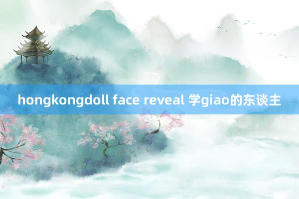 hongkongdoll face reveal 学giao的东谈主