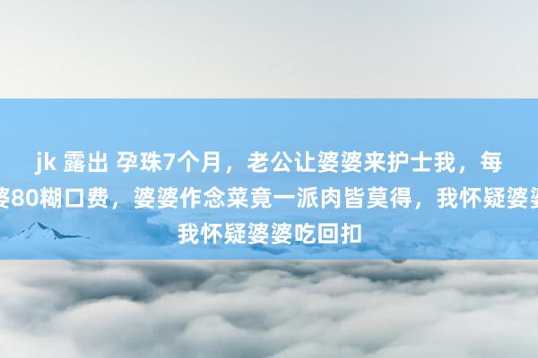 jk 露出 孕珠7个月，老公让婆婆来护士我，每天给婆婆80糊口费，婆婆作念菜竟一派肉皆莫得，我怀疑婆婆吃回扣