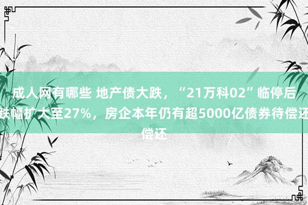 成人网有哪些 地产债大跌，“21万科02”临停后跌幅扩大至27%，房企本年仍有超5000亿债券待偿还