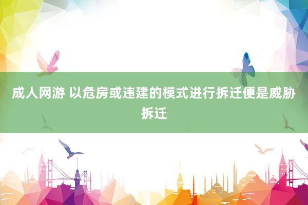 成人网游 以危房或违建的模式进行拆迁便是威胁拆迁