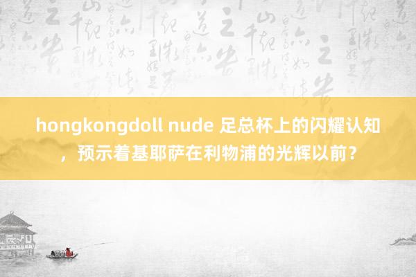 hongkongdoll nude 足总杯上的闪耀认知，预示着基耶萨在利物浦的光辉以前？