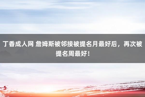 丁香成人网 詹姆斯被邻接被提名月最好后，再次被提名周最好！