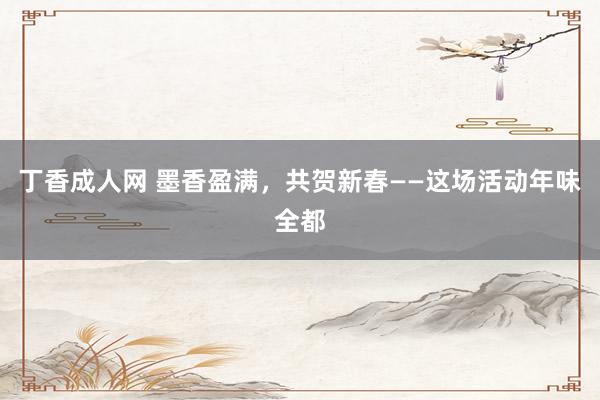 丁香成人网 墨香盈满，共贺新春——这场活动年味全都