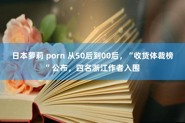 日本萝莉 porn 从50后到00后，“收货体裁榜”公布，四名浙江作者入围